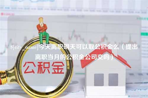 蚌埠今天离职明天可以取公积金么（提出离职当月的公积金公司交吗）