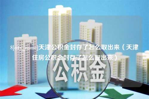 蚌埠天津公积金封存了怎么取出来（天津住房公积金封存了怎么取出来）