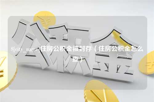 蚌埠住房公积金被封存（住房公积金怎么查）