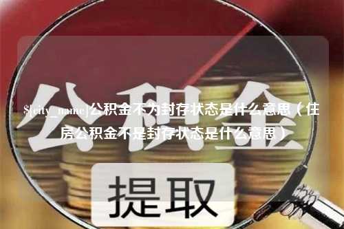 蚌埠公积金不为封存状态是什么意思（住房公积金不是封存状态是什么意思）