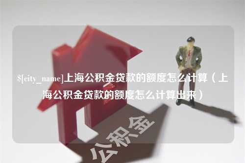 蚌埠上海公积金贷款的额度怎么计算（上海公积金贷款的额度怎么计算出来）